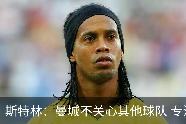 斯特林：曼城不关心其他球队 专注于自己的表现